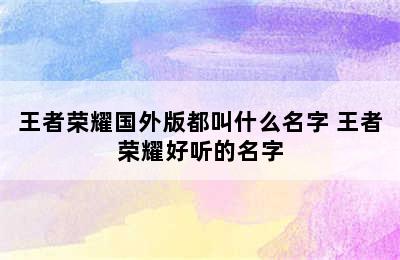 王者荣耀国外版都叫什么名字 王者荣耀好听的名字